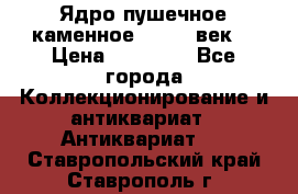 Ядро пушечное каменное 11-12  век. › Цена ­ 60 000 - Все города Коллекционирование и антиквариат » Антиквариат   . Ставропольский край,Ставрополь г.